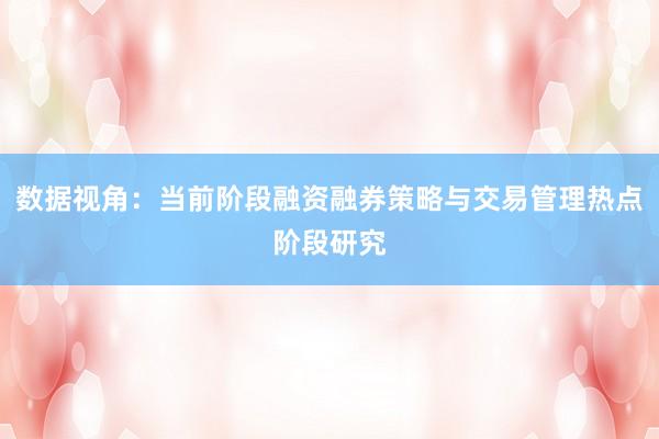 数据视角：当前阶段融资融券策略与交易管理热点阶段研究