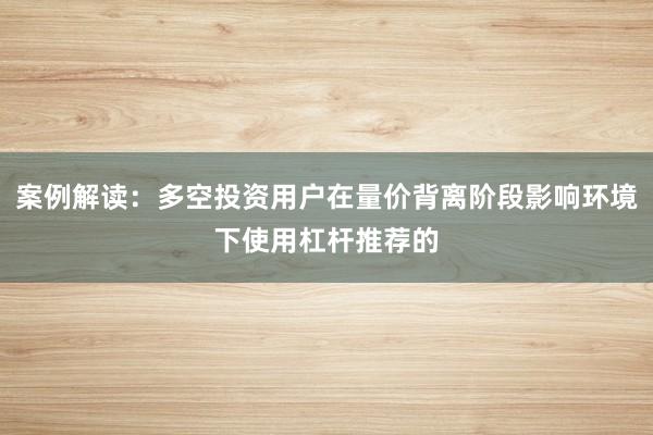 案例解读：多空投资用户在量价背离阶段影响环境下使用杠杆推荐的