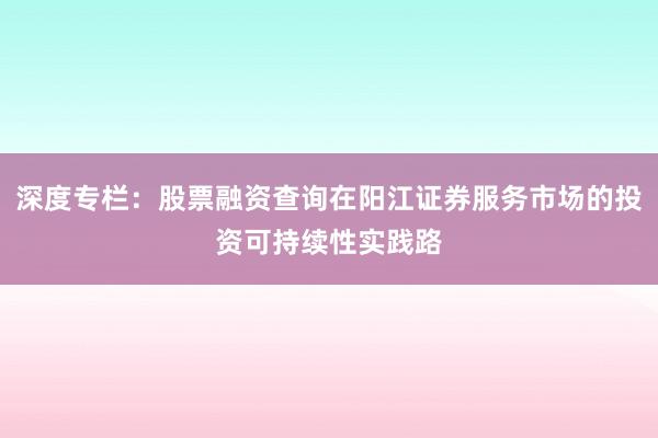 深度专栏：股票融资查询在阳江证券服务市场的投资可持续性实践路