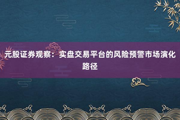 元股证券观察：实盘交易平台的风险预警市场演化路径