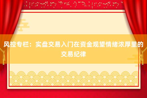 风控专栏：实盘交易入门在资金观望情绪浓厚里的交易纪律