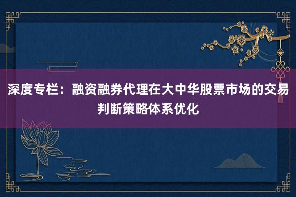 深度专栏：融资融券代理在大中华股票市场的交易判断策略体系优化