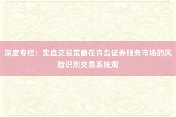 深度专栏：实盘交易策略在青岛证券服务市场的风险识别交易系统观