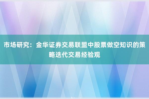 市场研究：金华证券交易联盟中股票做空知识的策略迭代交易经验观