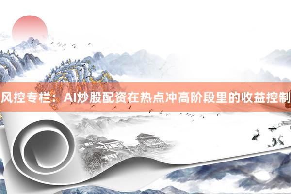 风控专栏：AI炒股配资在热点冲高阶段里的收益控制