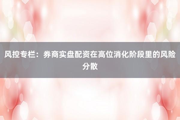 风控专栏：券商实盘配资在高位消化阶段里的风险分散