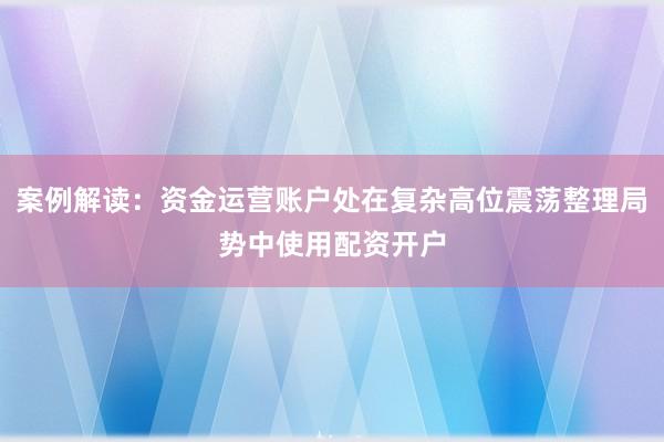 案例解读：资金运营账户处在复杂高位震荡整理局势中使用配资开户