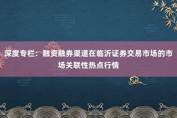 深度专栏：融资融券渠道在临沂证券交易市场的市场关联性热点行情