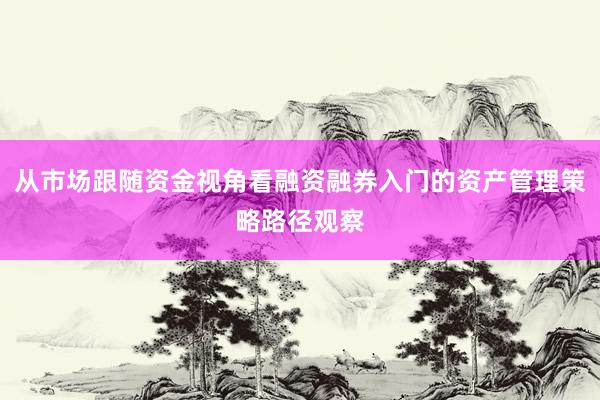 从市场跟随资金视角看融资融券入门的资产管理策略路径观察