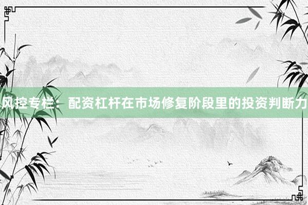 风控专栏：配资杠杆在市场修复阶段里的投资判断力