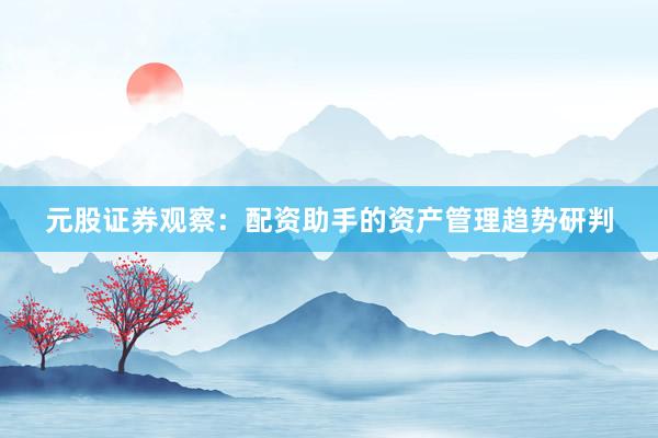 元股证券观察：配资助手的资产管理趋势研判