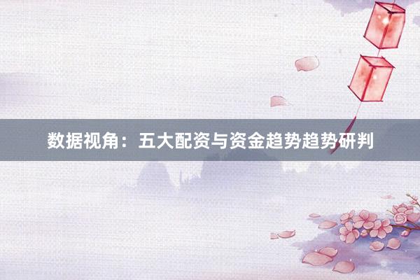数据视角：五大配资与资金趋势趋势研判