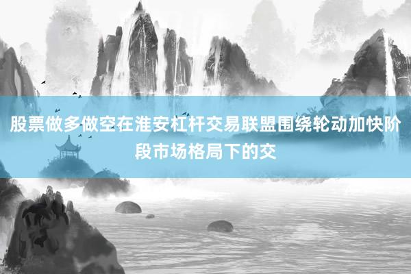 股票做多做空在淮安杠杆交易联盟围绕轮动加快阶段市场格局下的交