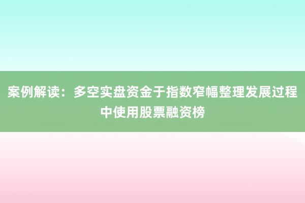 案例解读：多空实盘资金于指数窄幅整理发展过程中使用股票融资榜