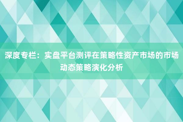 深度专栏：实盘平台测评在策略性资产市场的市场动态策略演化分析