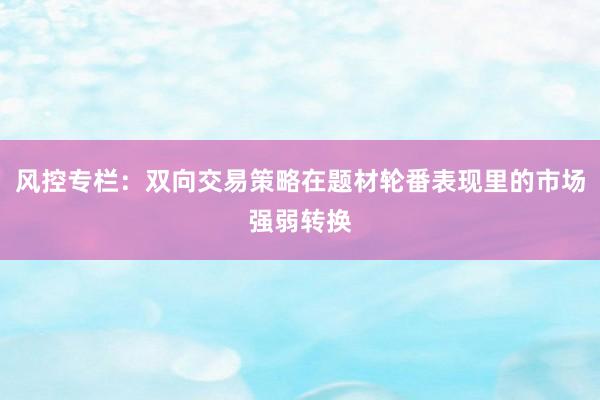 风控专栏：双向交易策略在题材轮番表现里的市场强弱转换