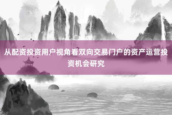 从配资投资用户视角看双向交易门户的资产运营投资机会研究