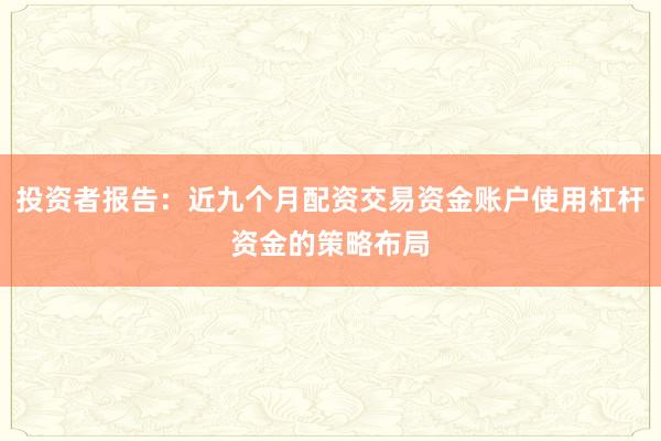 投资者报告：近九个月配资交易资金账户使用杠杆资金的策略布局