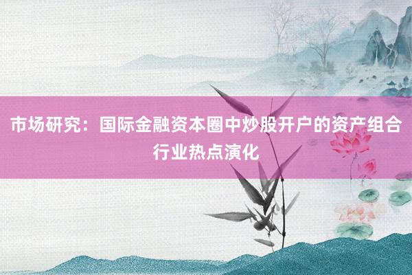 市场研究：国际金融资本圈中炒股开户的资产组合行业热点演化