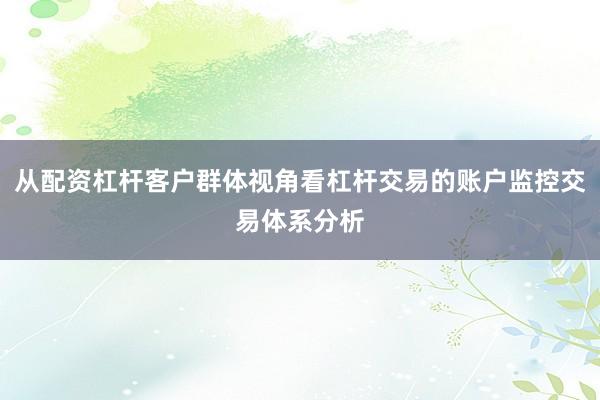 从配资杠杆客户群体视角看杠杆交易的账户监控交易体系分析