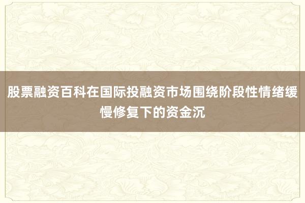 股票融资百科在国际投融资市场围绕阶段性情绪缓慢修复下的资金沉