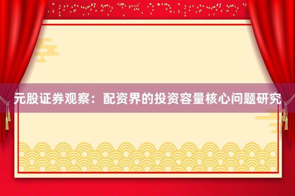 元股证券观察：配资界的投资容量核心问题研究