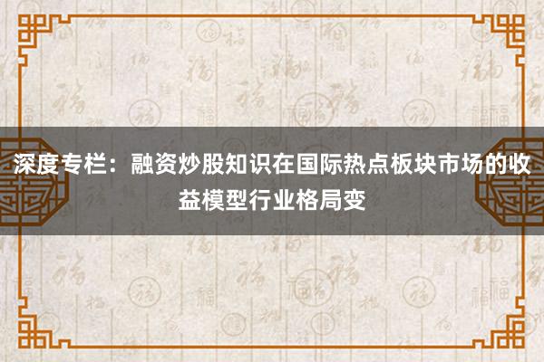 深度专栏：融资炒股知识在国际热点板块市场的收益模型行业格局变