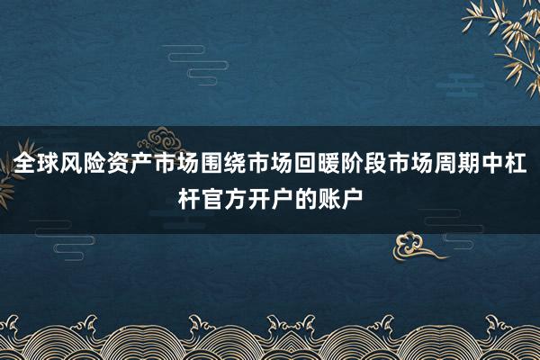 全球风险资产市场围绕市场回暖阶段市场周期中杠杆官方开户的账户