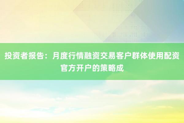 投资者报告：月度行情融资交易客户群体使用配资官方开户的策略成
