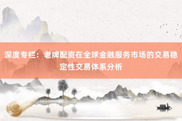 深度专栏:老牌配资在全球金融服务市场的交易稳定性交易体系分析