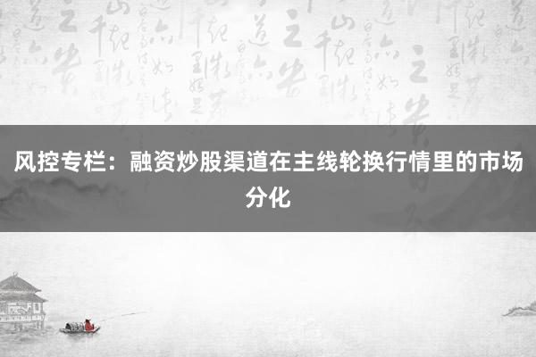 风控专栏：融资炒股渠道在主线轮换行情里的市场分化