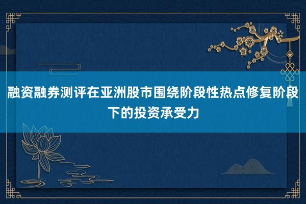 融资融券测评在亚洲股市围绕阶段性热点修复阶段下的投资承受力