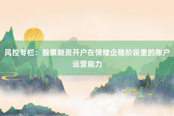 风控专栏：股票融资开户在情绪企稳阶段里的账户运营能力
