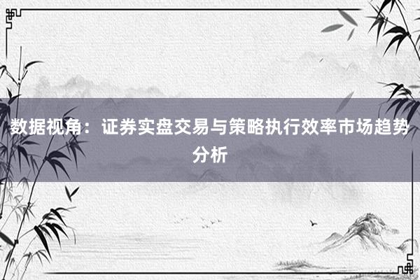 数据视角：证券实盘交易与策略执行效率市场趋势分析