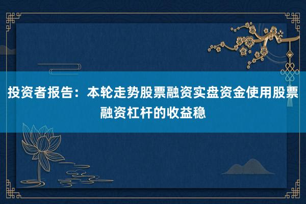 投资者报告：本轮走势股票融资实盘资金使用股票融资杠杆的收益稳