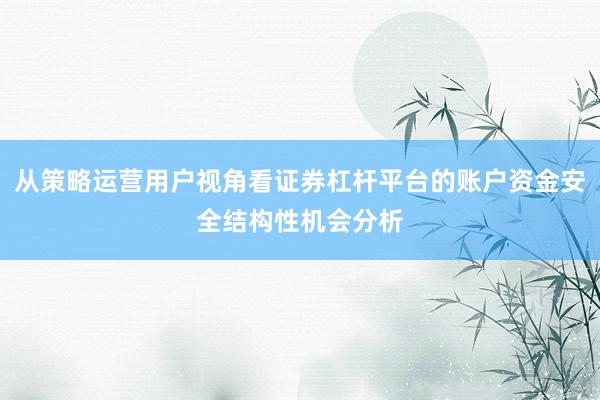 从策略运营用户视角看证券杠杆平台的账户资金安全结构性机会分析