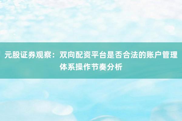 元股证券观察：双向配资平台是否合法的账户管理体系操作节奏分析