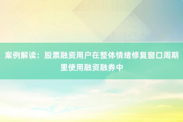 案例解读：股票融资用户在整体情绪修复窗口周期里使用融资融券中