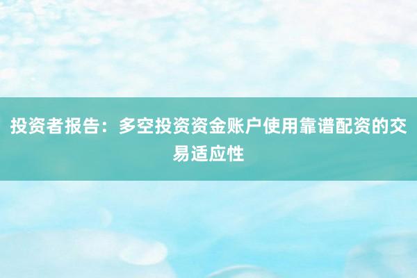 投资者报告：多空投资资金账户使用靠谱配资的交易适应性