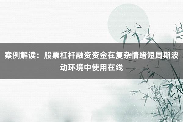 案例解读：股票杠杆融资资金在复杂情绪短周期波动环境中使用在线