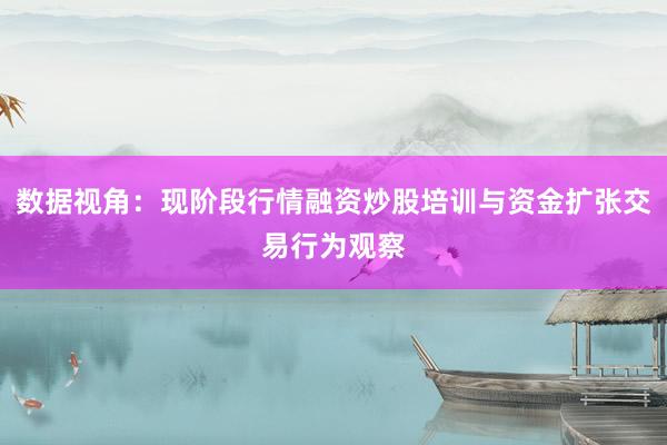数据视角：现阶段行情融资炒股培训与资金扩张交易行为观察