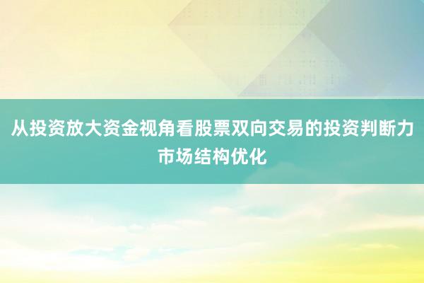 从投资放大资金视角看股票双向交易的投资判断力市场结构优化