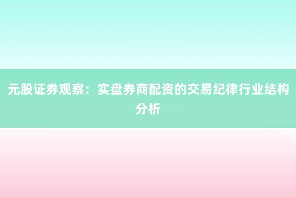 元股证券观察：实盘券商配资的交易纪律行业结构分析