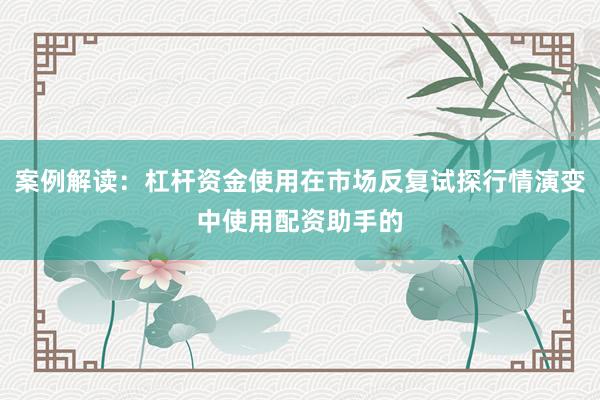 案例解读：杠杆资金使用在市场反复试探行情演变中使用配资助手的