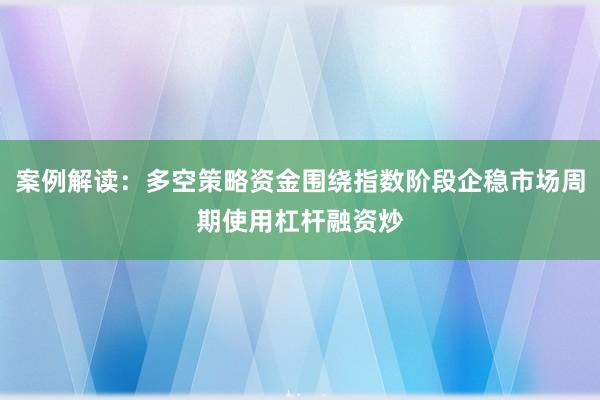 案例解读：多空策略资金围绕指数阶段企稳市场周期使用杠杆融资炒