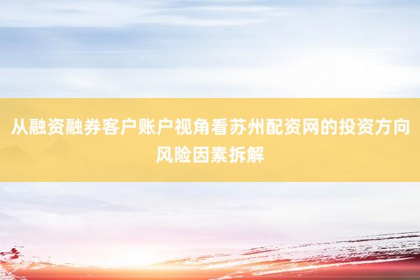 从融资融券客户账户视角看苏州配资网的投资方向风险因素拆解