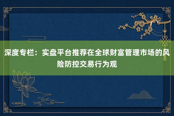 深度专栏：实盘平台推荐在全球财富管理市场的风险防控交易行为观
