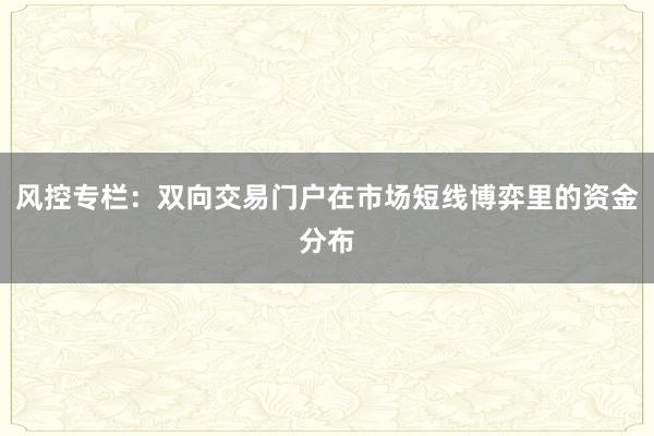 风控专栏：双向交易门户在市场短线博弈里的资金分布