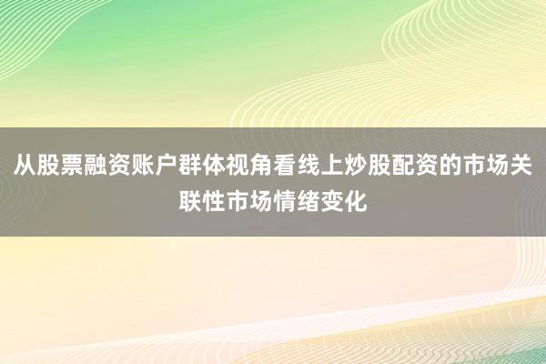 从股票融资账户群体视角看线上炒股配资的市场关联性市场情绪变化
