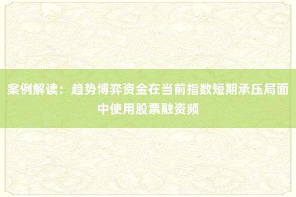 案例解读：趋势博弈资金在当前指数短期承压局面中使用股票融资频